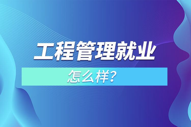 工程管理就業(yè)怎么樣？
