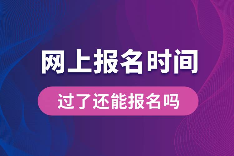 網(wǎng)上報(bào)名時(shí)間過(guò)了還能報(bào)名嗎