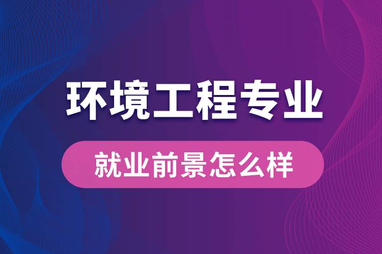 環(huán)境工程專業(yè)畢業(yè)后就業(yè)前景怎么樣？