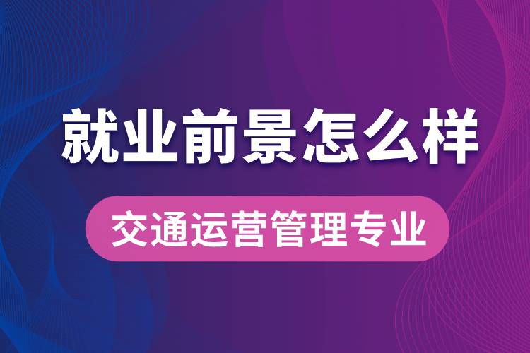 交通運營管理專業(yè)畢業(yè)后就業(yè)前景怎么樣？