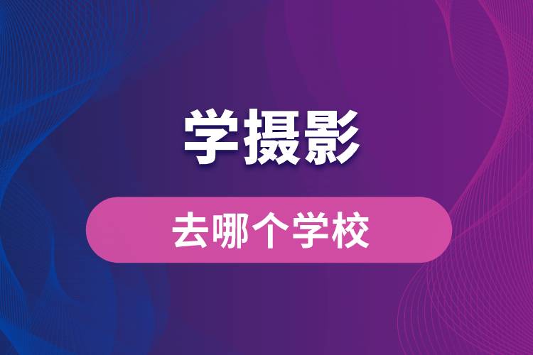學(xué)攝影去哪個(gè)學(xué)校