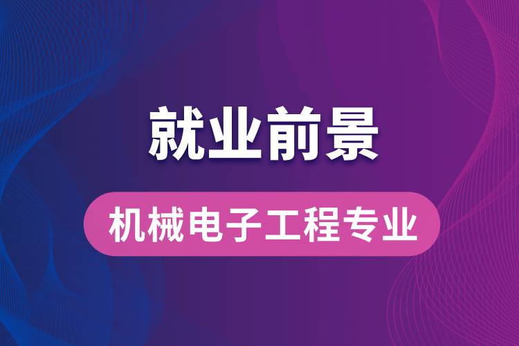 機(jī)械電子工程專業(yè)畢業(yè)后就業(yè)前景怎么樣？