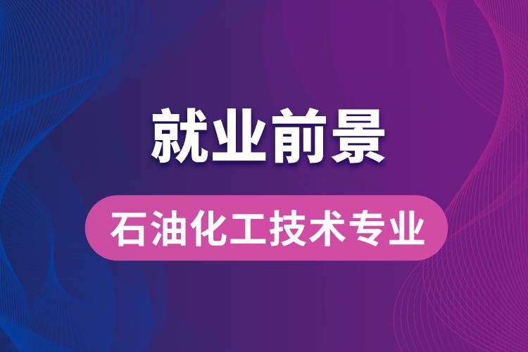 石油化工技術(shù)專業(yè)畢業(yè)后就業(yè)前景怎么樣？