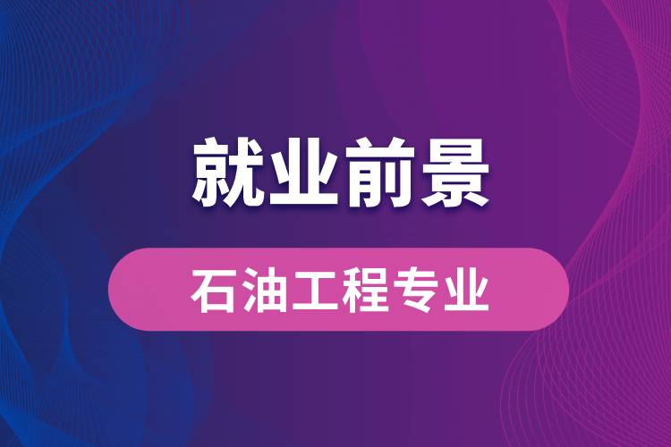 石油工程專業(yè)畢業(yè)后就業(yè)前景怎么樣？