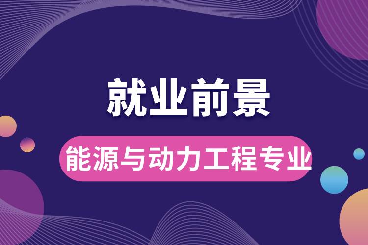 能源與動(dòng)力工程專業(yè)畢業(yè)后就業(yè)前景怎么樣？
