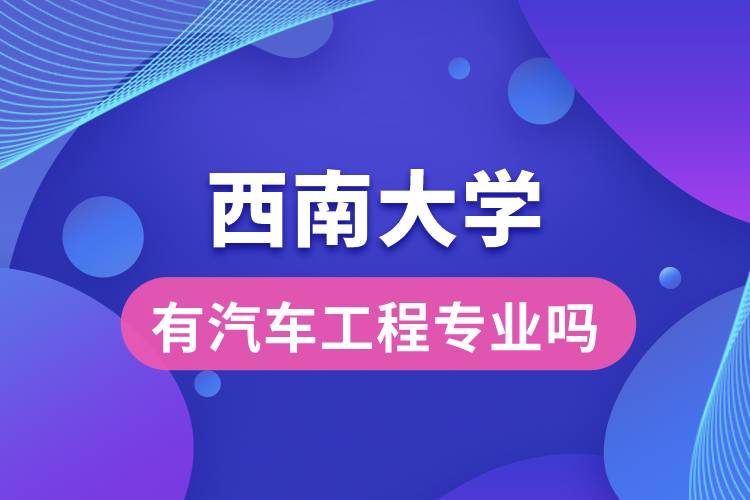 西南大學(xué)有汽車工程專業(yè)嗎？