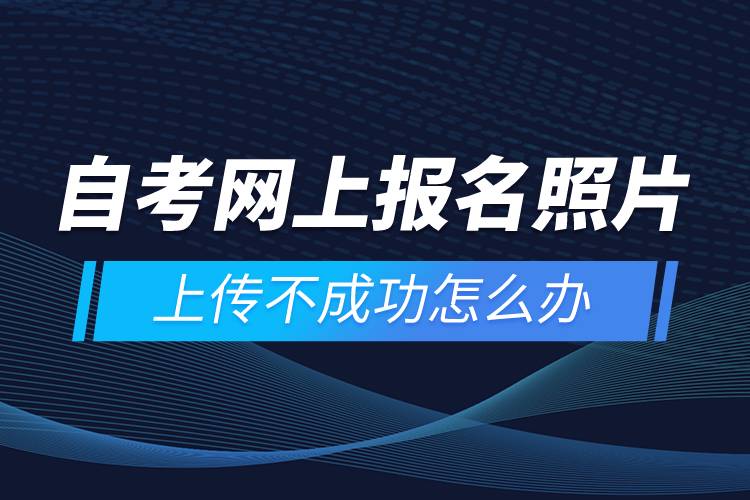 自考網上報名照片上傳不成功怎么辦？