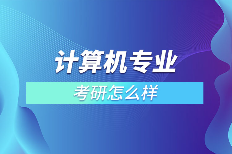 計算機專業(yè)考研怎么樣？