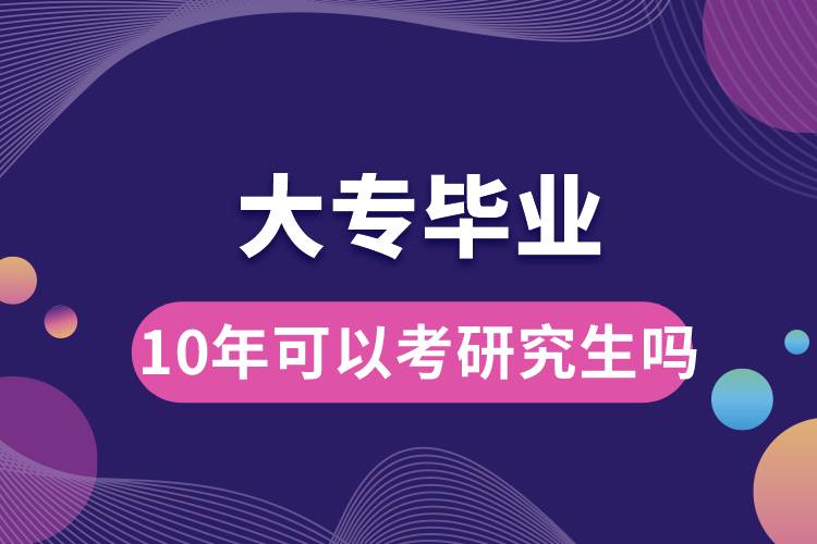 大專(zhuān)畢業(yè)10年可以考研究生嗎