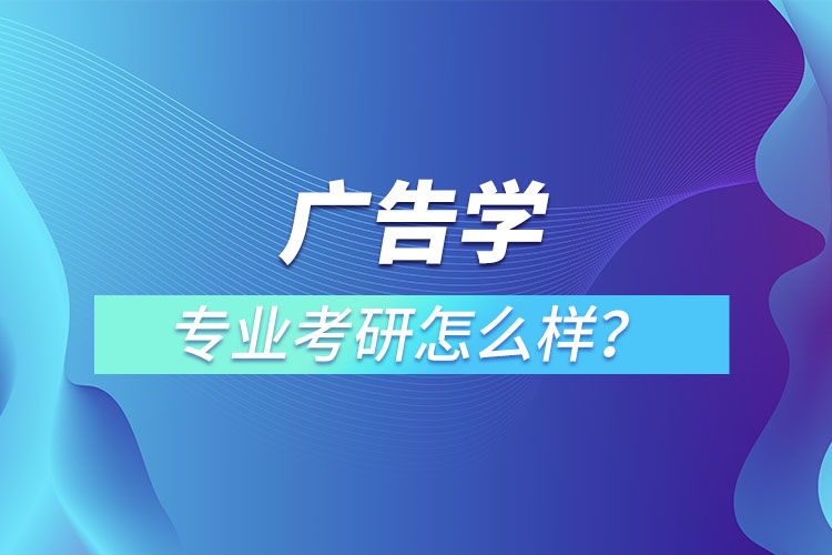 廣告學(xué)專業(yè)考研怎么樣？