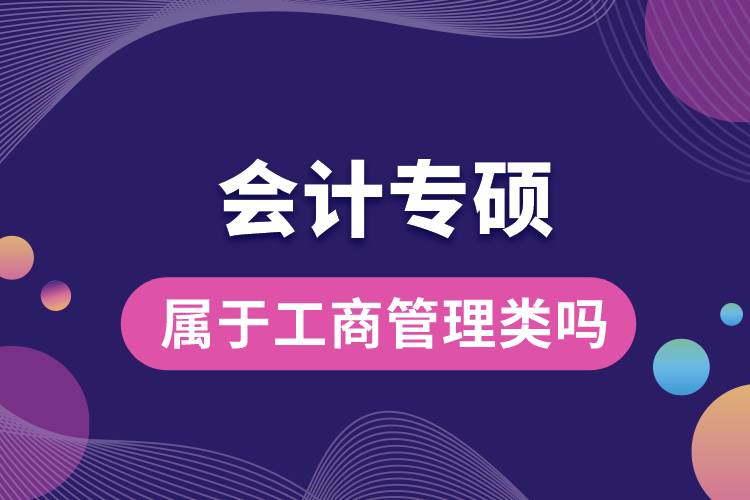 會計(jì)專碩屬于工商管理類嗎