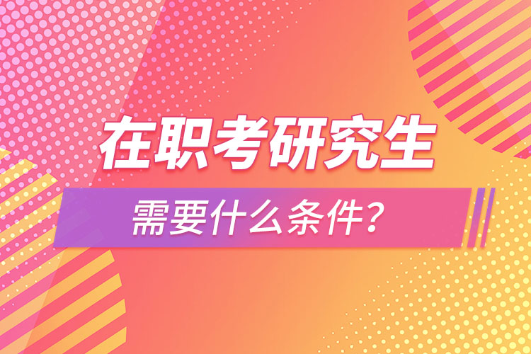 在職考研究生需要什么條件？