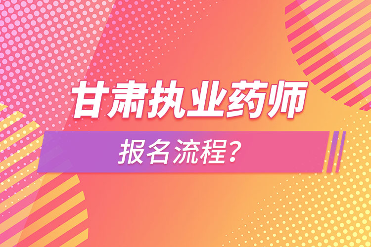 甘肅執(zhí)業(yè)藥師報名流程？