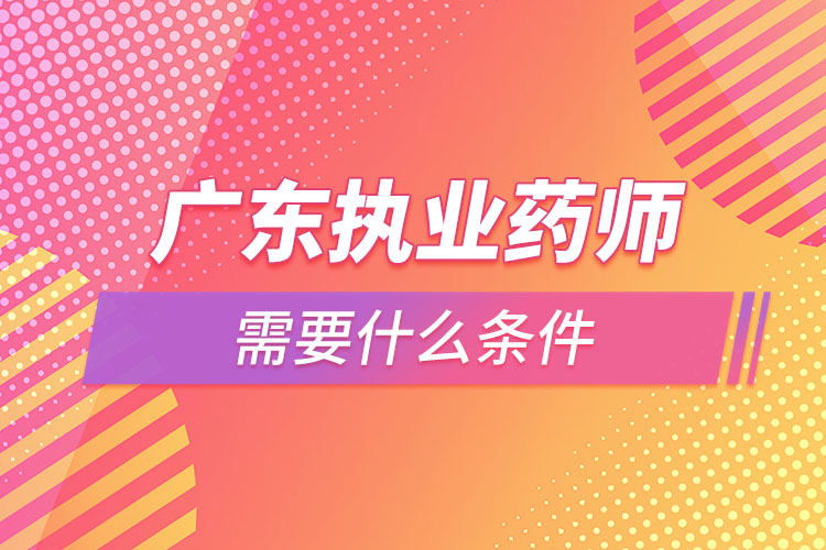 廣東執(zhí)業(yè)藥師需要什么條件，怎么報名？