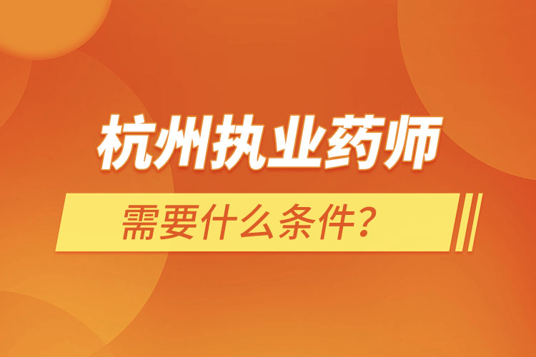杭州執(zhí)業(yè)藥師需要什么條件，怎么報(bào)名？