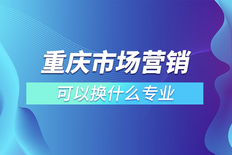 重慶市場(chǎng)營(yíng)銷(xiāo)專(zhuān)升本可以換什么專(zhuān)業(yè)