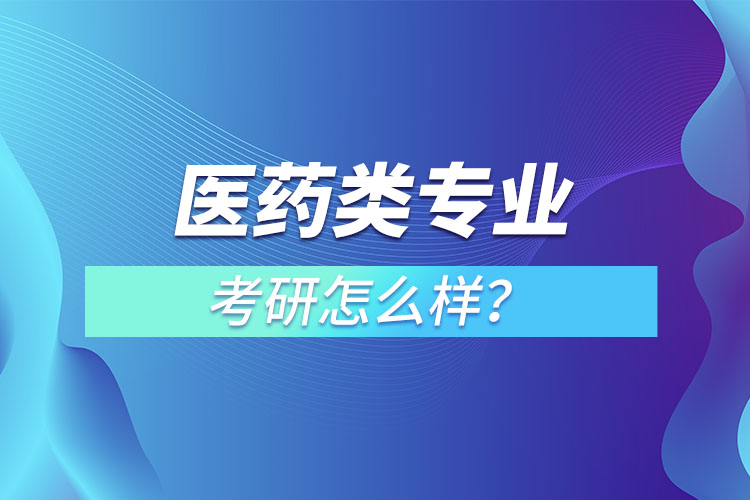 醫(yī)藥類專業(yè)考研怎么樣？