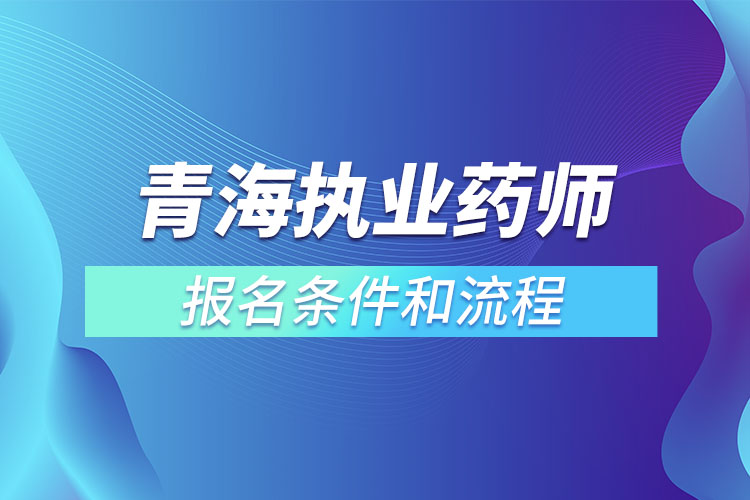 青海執(zhí)業(yè)藥師報(bào)名條件和流程？