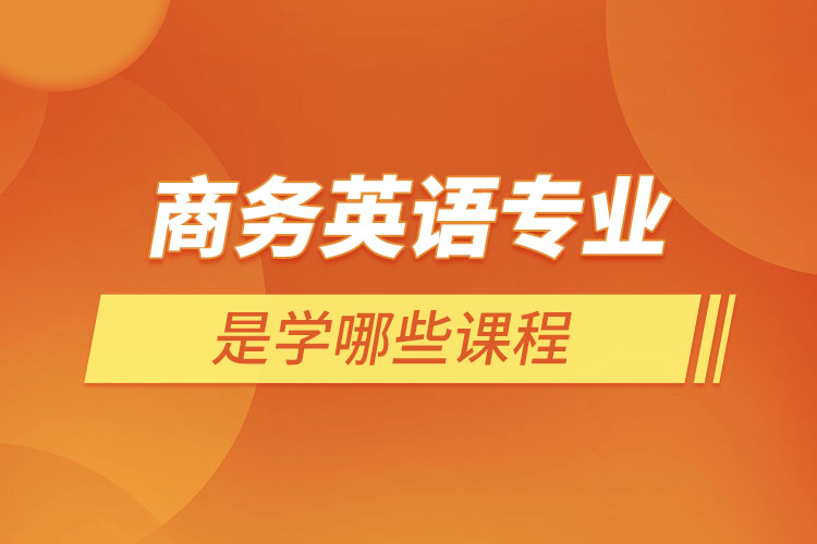 商務(wù)英語(yǔ)專(zhuān)業(yè)是學(xué)哪些課程