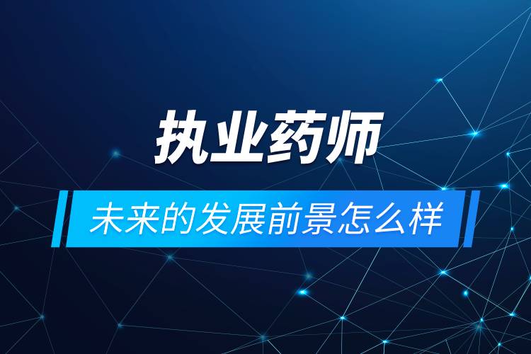 執(zhí)業(yè)藥師未來(lái)的發(fā)展前景怎么樣