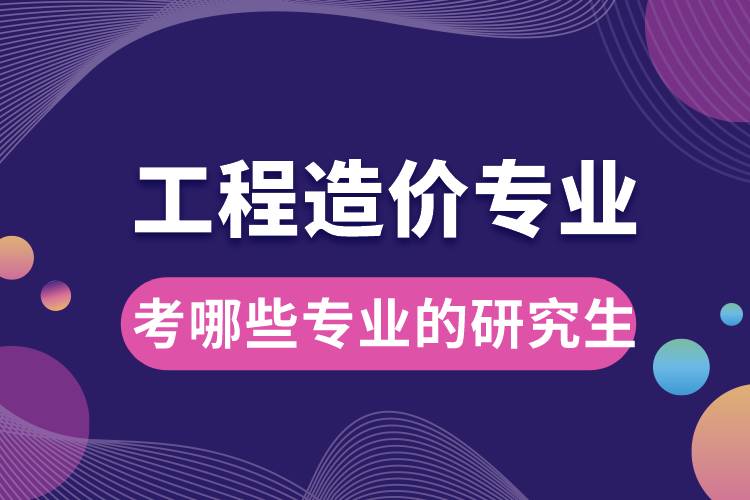工程造價(jià)專(zhuān)業(yè)可以考哪些專(zhuān)業(yè)的研究生