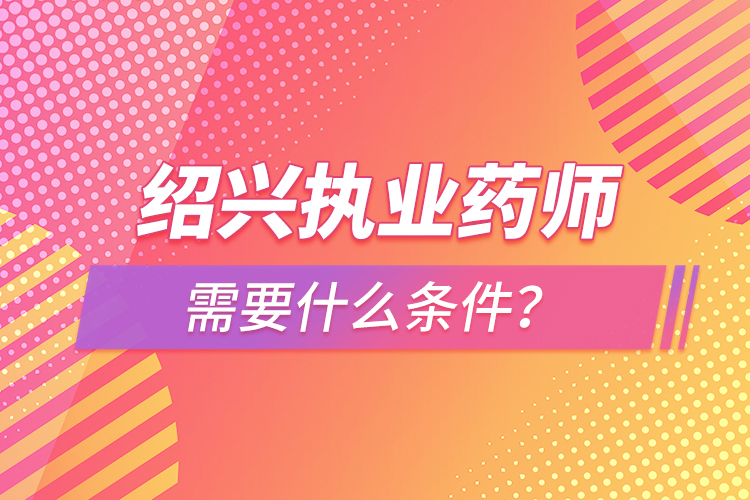 紹興執(zhí)業(yè)藥師需要什么條件？