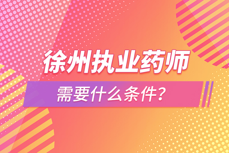 徐州執(zhí)業(yè)藥師需要什么條件？