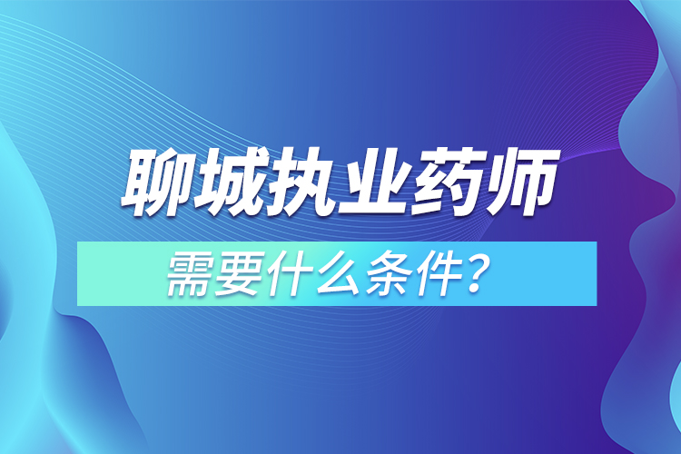 聊城執(zhí)業(yè)藥師需要什么條件？