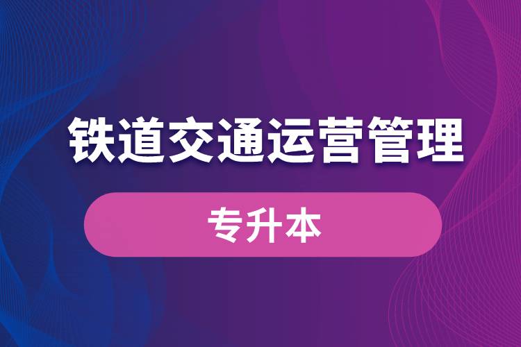 鐵道交通運(yùn)營(yíng)管理專業(yè)有專升本嗎？