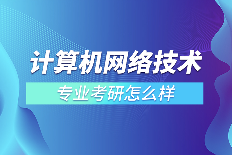 計算機網(wǎng)絡技術專業(yè)考研怎么樣