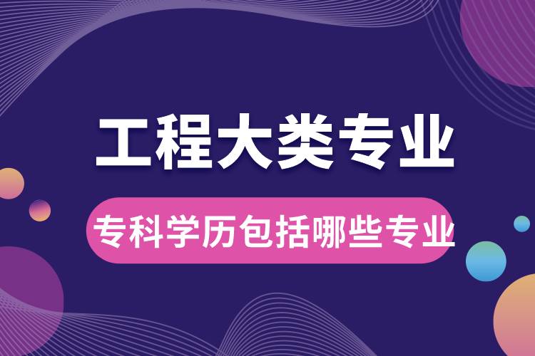 工程大類(lèi)專(zhuān)業(yè)大學(xué)專(zhuān)科學(xué)歷包括哪些專(zhuān)業(yè)