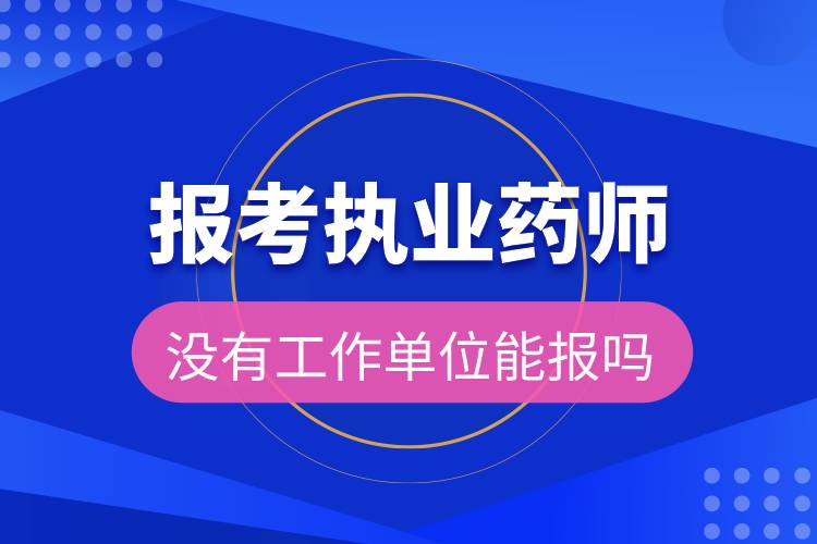 報(bào)考執(zhí)業(yè)藥師沒有工作單位能報(bào)嗎.jpg