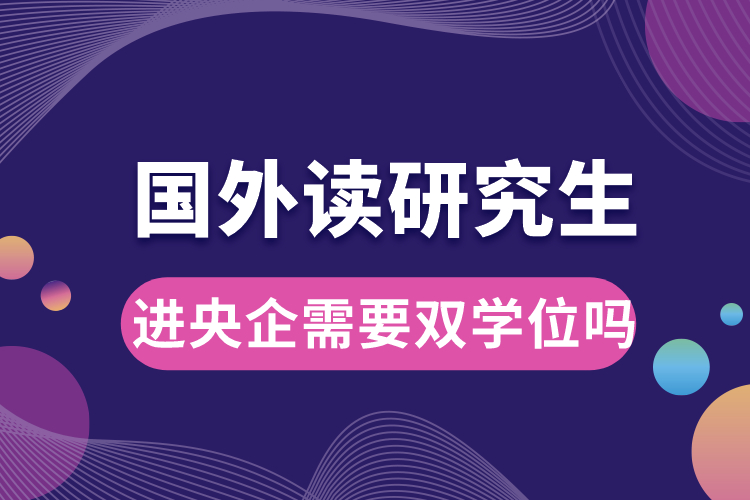 國外讀研究生進央企需要雙學位嗎.jpg