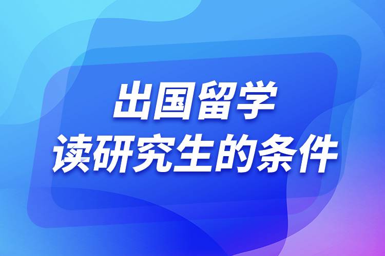 出國留學(xué)讀研究生的條件.jpg 出國留學(xué)讀研究生的條件.jpg