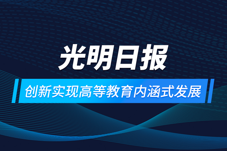 光明日報：創(chuàng)新實(shí)現(xiàn)高等教育內(nèi)涵式發(fā)展
