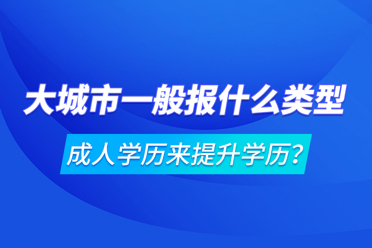大城市一般報(bào)什么類型成人學(xué)歷來提升學(xué)歷？