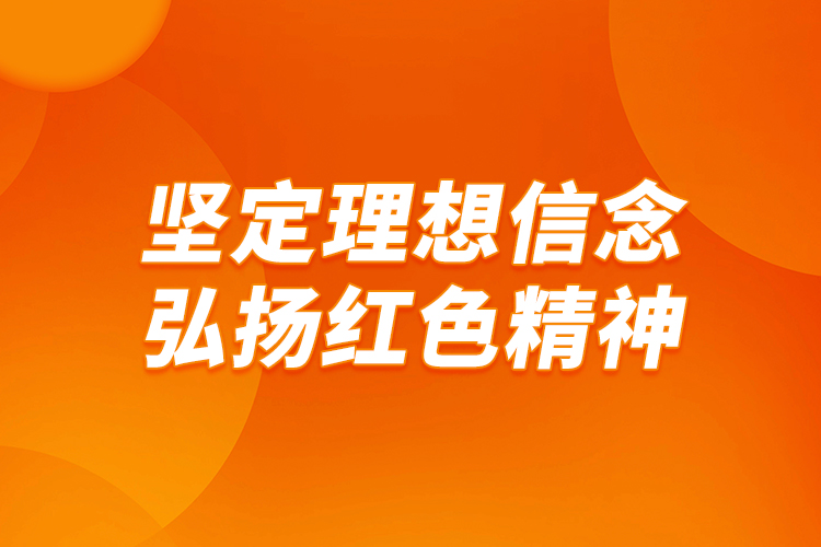 堅(jiān)定理想信念，弘揚(yáng)紅色精神