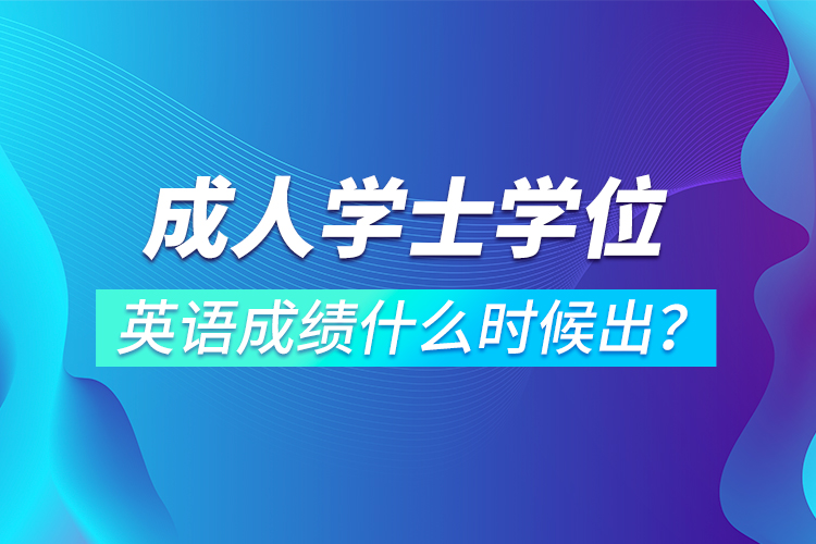 成人學士學位英語成績什么時候出？