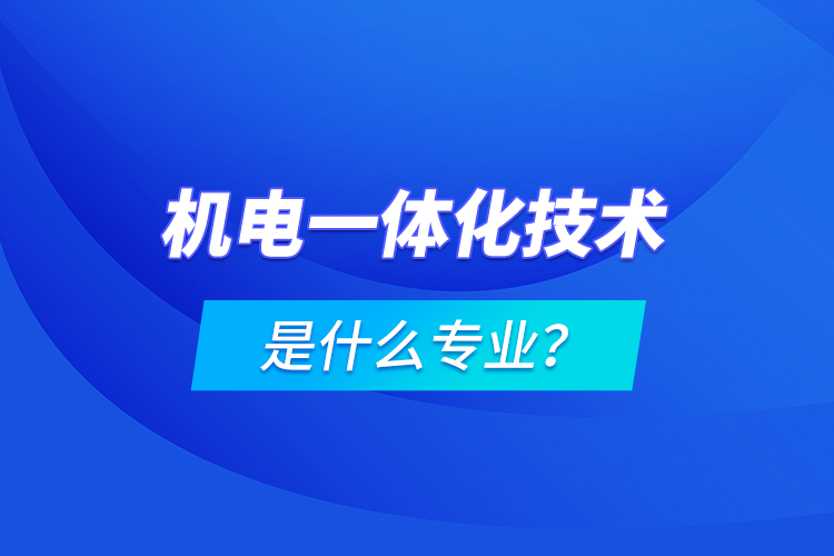 機(jī)電一體化技術(shù)是什么專業(yè)？