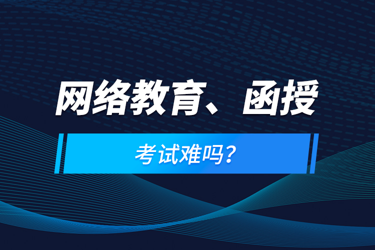 網(wǎng)絡(luò)教育、函授考試難嗎？