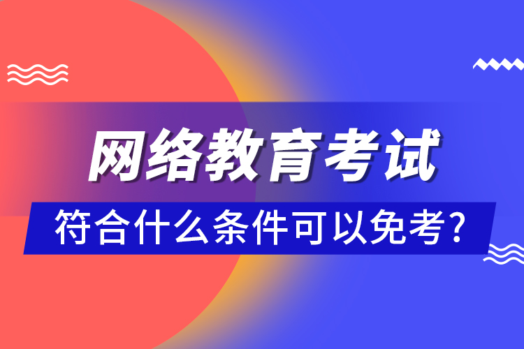 網(wǎng)絡教育考試符合什么條件可以免考?