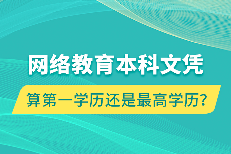 網(wǎng)絡(luò)教育本科文憑算第一學(xué)歷還是最高學(xué)歷？