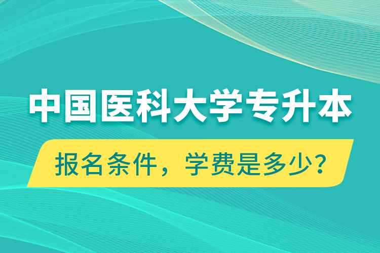 中國醫(yī)科大學專升本報名條件，學費是多少？