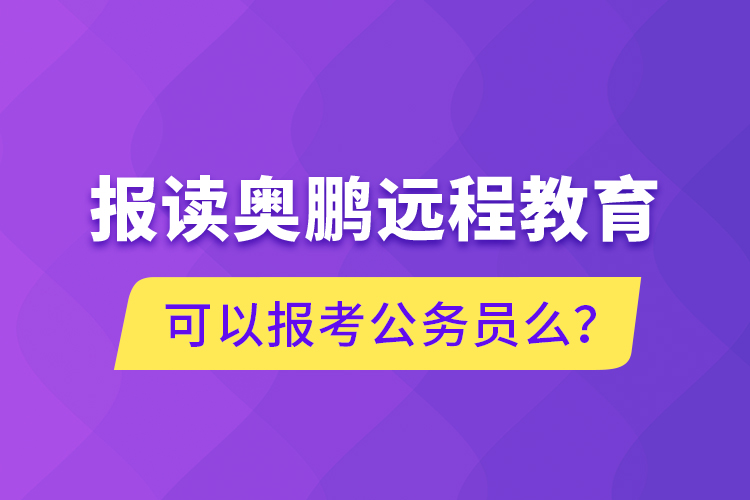 報(bào)讀奧鵬遠(yuǎn)程教育可以報(bào)考公務(wù)員么？