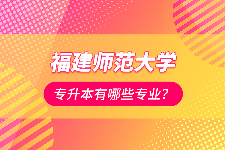 福建師范大學(xué)專升本有哪些專業(yè)？