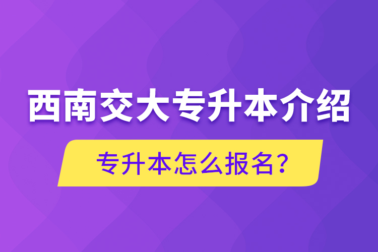 西南交大專升本介紹，專升本怎么報(bào)名？