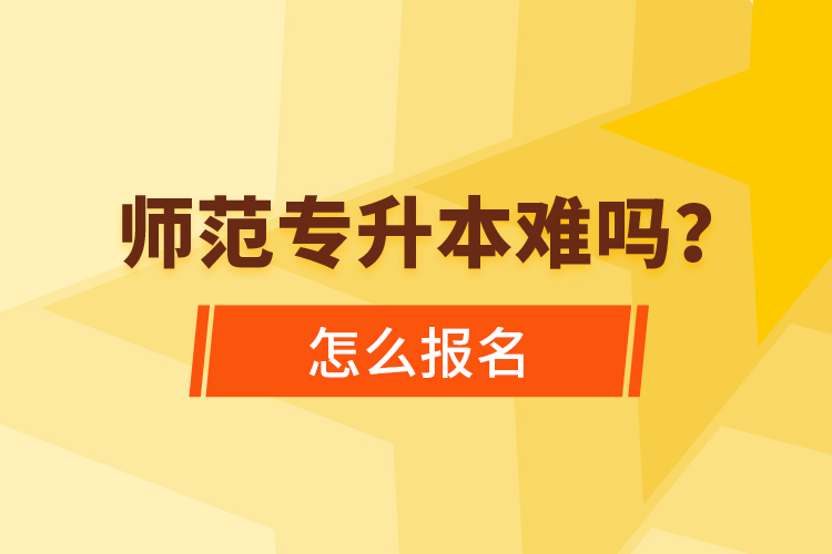 師范專升本難嗎，怎么報名？
