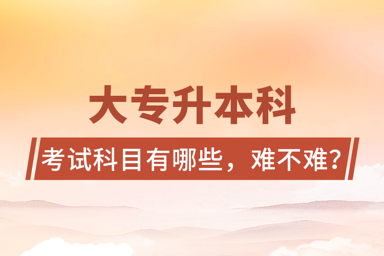 大專升本科考試科目有哪些，難不難？