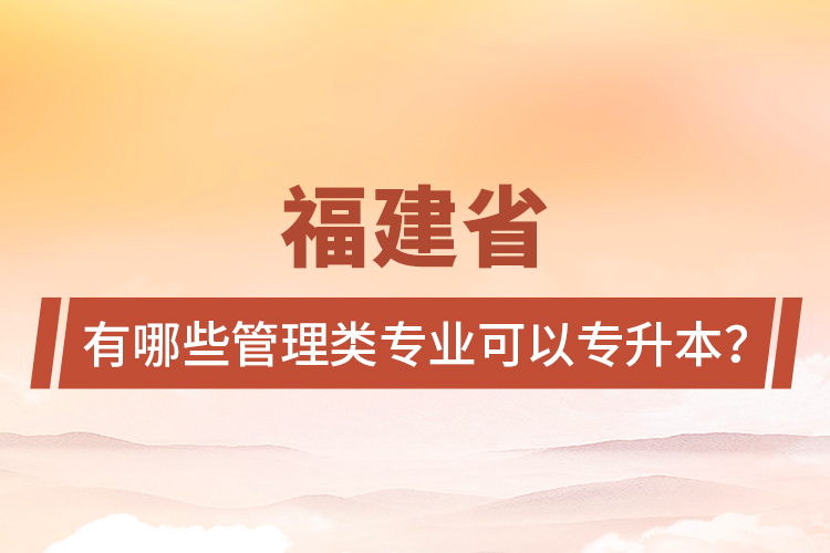 福建省有哪些管理類專業(yè)可以專升本？