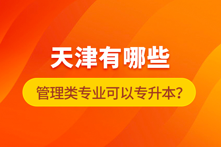 天津有哪些管理類專業(yè)可以專升本？